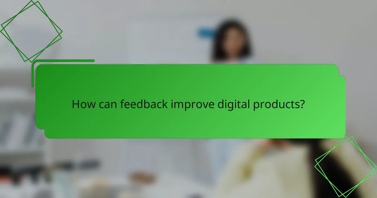 How can feedback improve digital products?