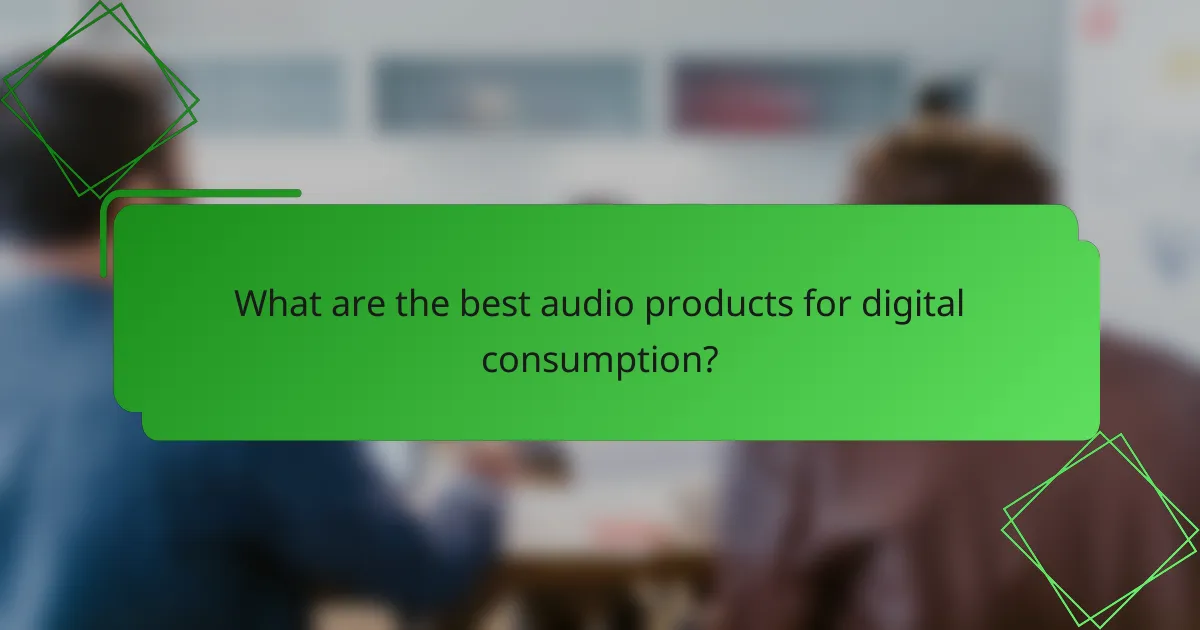 What are the best audio products for digital consumption?